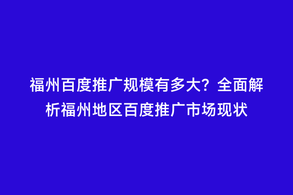 福州百度推广规模有多大？全面解析福州地区百度推广市场现状