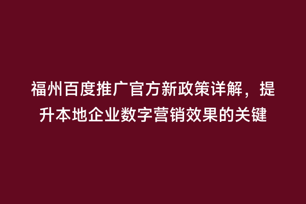 福州百度推广官方新政策详解，提升本地企业数字营销效果的关键